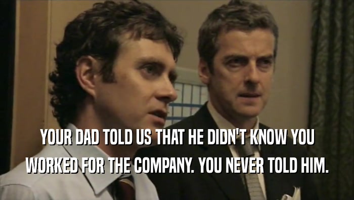 YOUR DAD TOLD US THAT HE DIDN'T KNOW YOU WORKED FOR THE COMPANY. YOU NEVER TOLD HIM. 