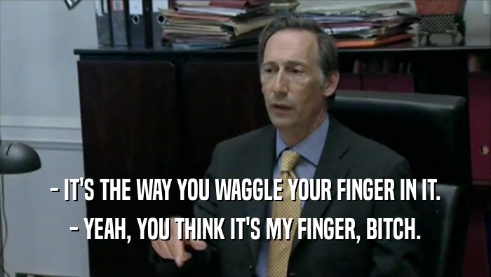 - IT'S THE WAY YOU WAGGLE YOUR FINGER IN IT. - YEAH, YOU THINK IT'S MY FINGER, BITCH. 