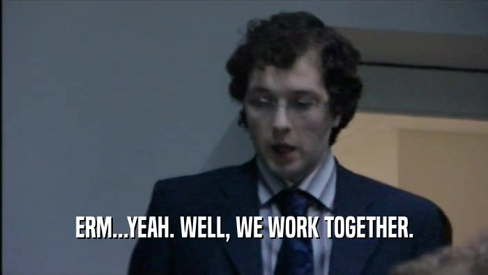 ERM...YEAH. WELL, WE WORK TOGETHER.  