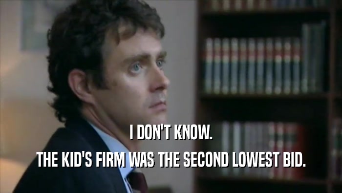 I DON'T KNOW. THE KID'S FIRM WAS THE SECOND LOWEST BID. 