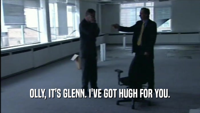 OLLY, IT'S GLENN. I'VE GOT HUGH FOR YOU.  