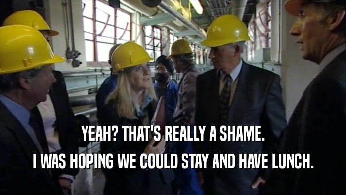YEAH? THAT'S REALLY A SHAME. I WAS HOPING WE COULD STAY AND HAVE LUNCH. 