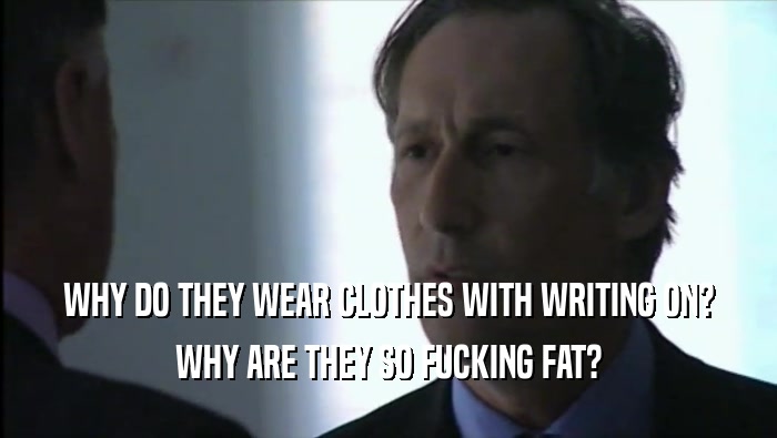 WHY DO THEY WEAR CLOTHES WITH WRITING ON? WHY ARE THEY SO FUCKING FAT? 