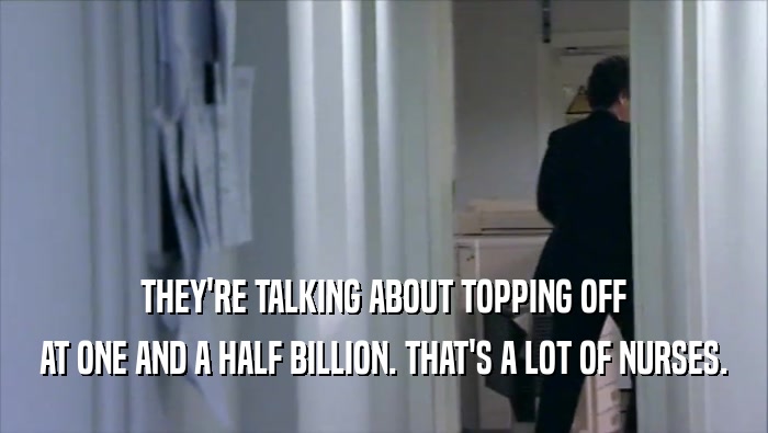 THEY'RE TALKING ABOUT TOPPING OFF AT ONE AND A HALF BILLION. THAT'S A LOT OF NURSES. 