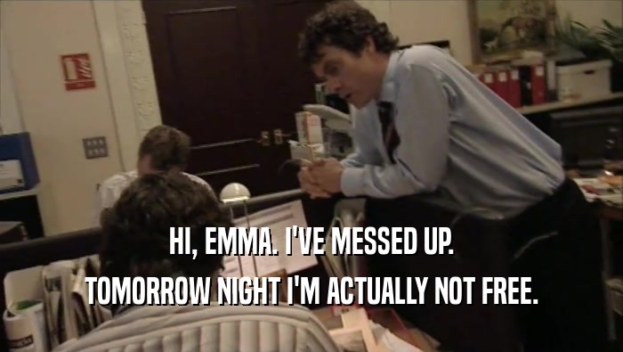 HI, EMMA. I'VE MESSED UP.
 TOMORROW NIGHT I'M ACTUALLY NOT FREE.
 