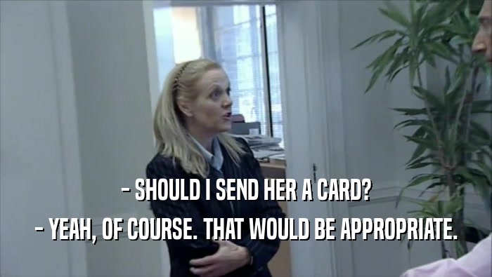 - SHOULD I SEND HER A CARD? - YEAH, OF COURSE. THAT WOULD BE APPROPRIATE. 