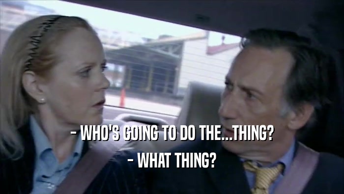 - WHO'S GOING TO DO THE...THING? - WHAT THING? 