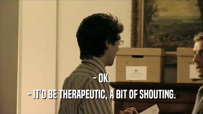 - OK. - IT'D BE THERAPEUTIC, A BIT OF SHOUTING. 