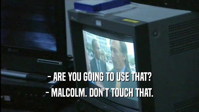 - ARE YOU GOING TO USE THAT? - MALCOLM. DON'T TOUCH THAT. 