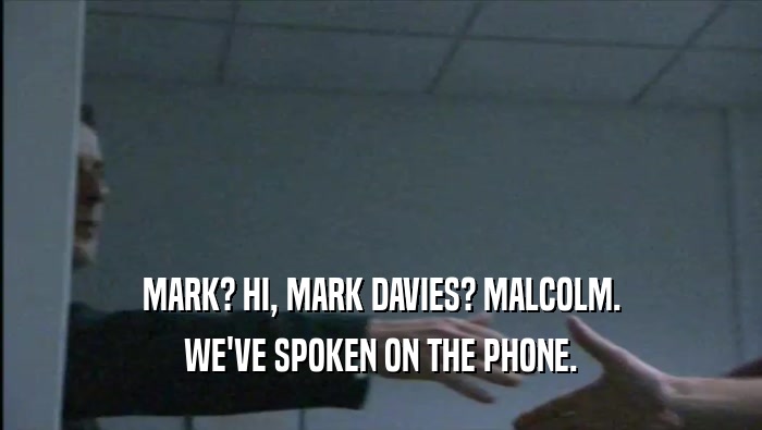 MARK? HI, MARK DAVIES? MALCOLM. WE'VE SPOKEN ON THE PHONE. 