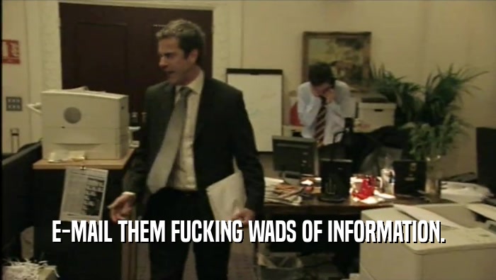 E-MAIL THEM FUCKING WADS OF INFORMATION.  