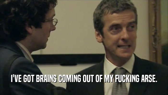 I'VE GOT BRAINS COMING OUT OF MY FUCKING ARSE.  