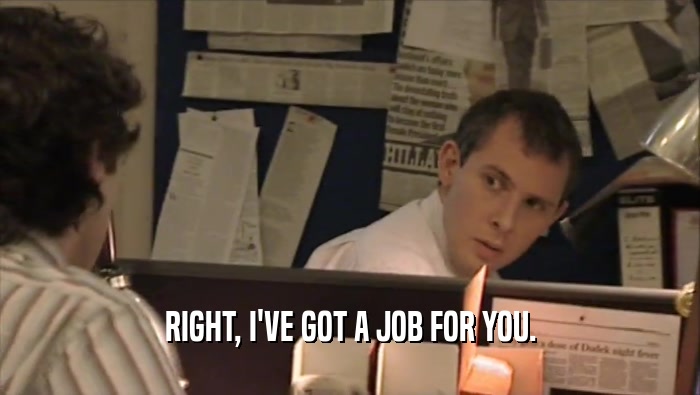 RIGHT, I'VE GOT A JOB FOR YOU.  
