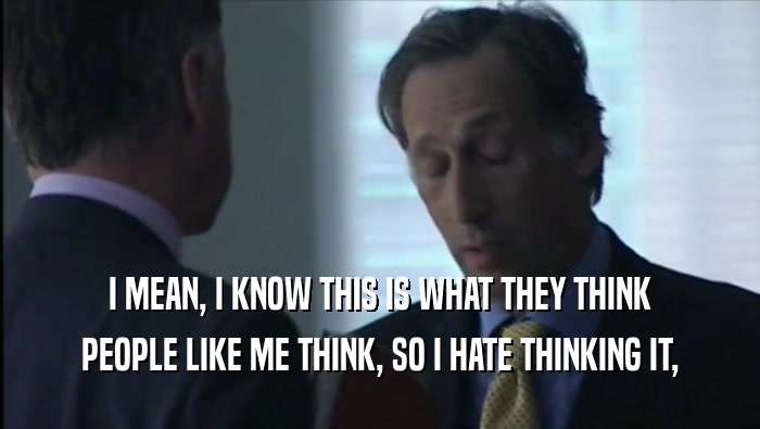 I MEAN, I KNOW THIS IS WHAT THEY THINK PEOPLE LIKE ME THINK, SO I HATE THINKING IT, 