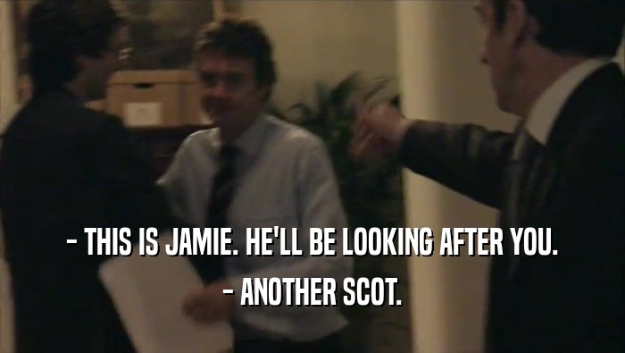- THIS IS JAMIE. HE'LL BE LOOKING AFTER YOU.
 - ANOTHER SCOT.
 