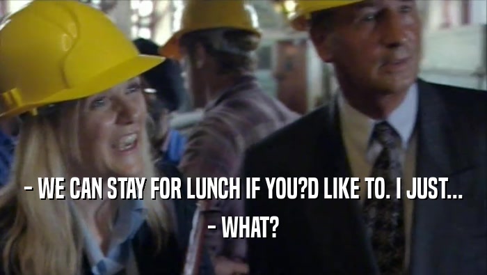 - WE CAN STAY FOR LUNCH IF YOU?D LIKE TO. I JUST... - WHAT? 