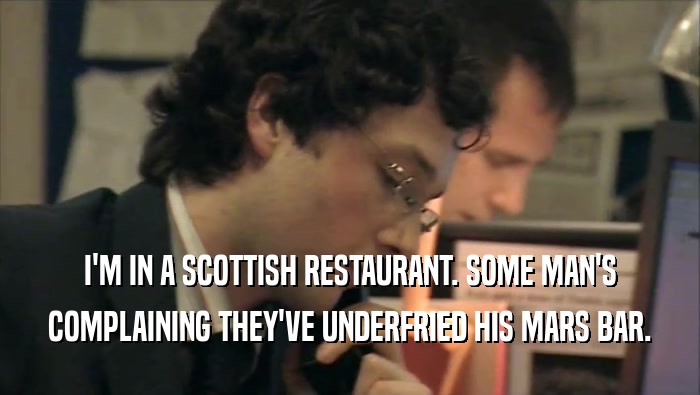 I'M IN A SCOTTISH RESTAURANT. SOME MAN'S COMPLAINING THEY'VE UNDERFRIED HIS MARS BAR. 