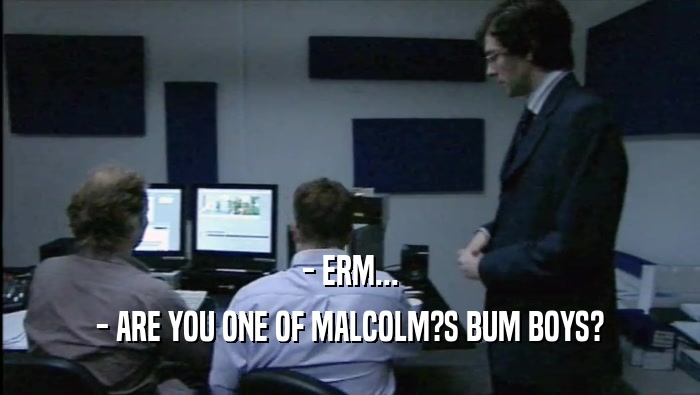 - ERM... - ARE YOU ONE OF MALCOLM?S BUM BOYS? 
