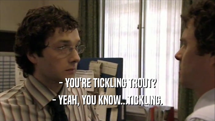 - YOU'RE TICKLING TROUT? - YEAH, YOU KNOW...TICKLING. 