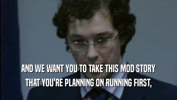 AND WE WANT YOU TO TAKE THIS MOD STORY THAT YOU'RE PLANNING ON RUNNING FIRST, 