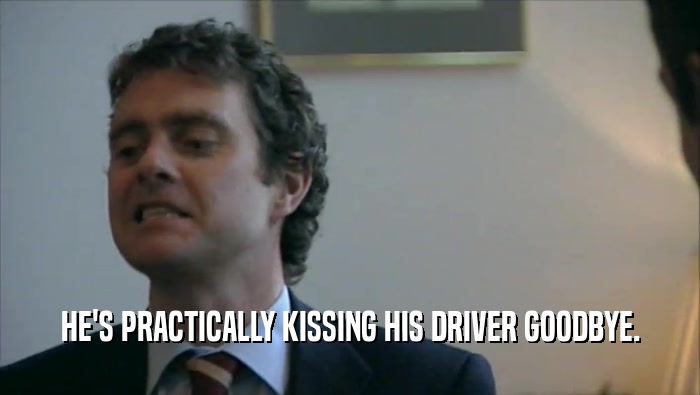 HE'S PRACTICALLY KISSING HIS DRIVER GOODBYE.  