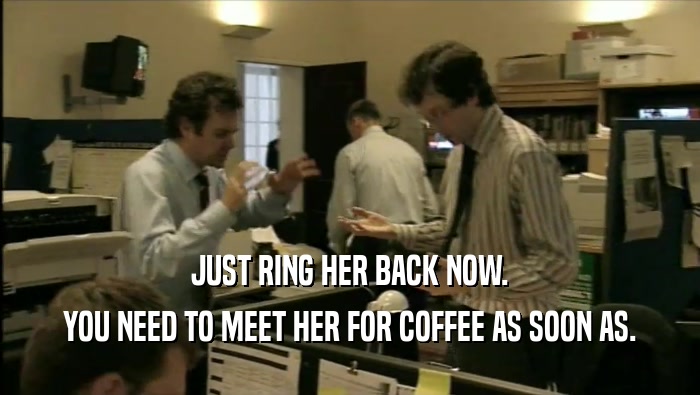 JUST RING HER BACK NOW. YOU NEED TO MEET HER FOR COFFEE AS SOON AS. 