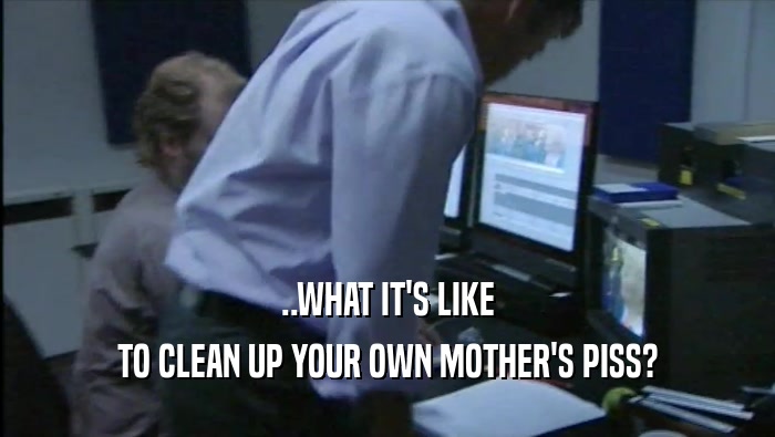 ..WHAT IT'S LIKE TO CLEAN UP YOUR OWN MOTHER'S PISS? 