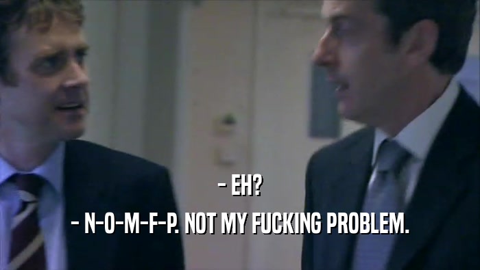 - EH?
 - N-O-M-F-P. NOT MY FUCKING PROBLEM.
 