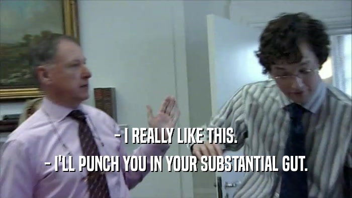 - I REALLY LIKE THIS. - I'LL PUNCH YOU IN YOUR SUBSTANTIAL GUT. 