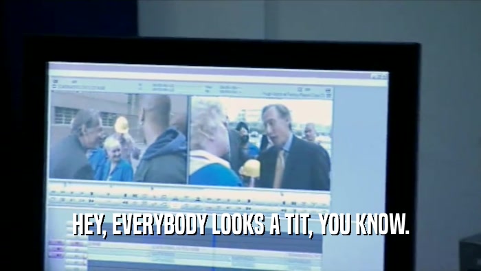 HEY, EVERYBODY LOOKS A TIT, YOU KNOW.  