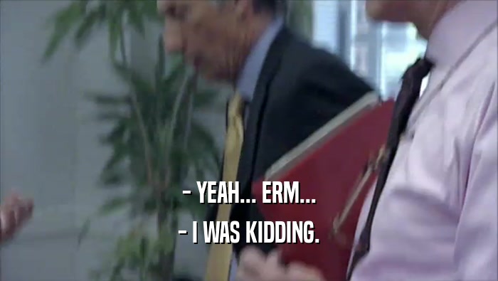 - YEAH... ERM... - I WAS KIDDING. 