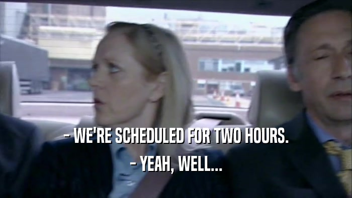 - WE'RE SCHEDULED FOR TWO HOURS. - YEAH, WELL... 