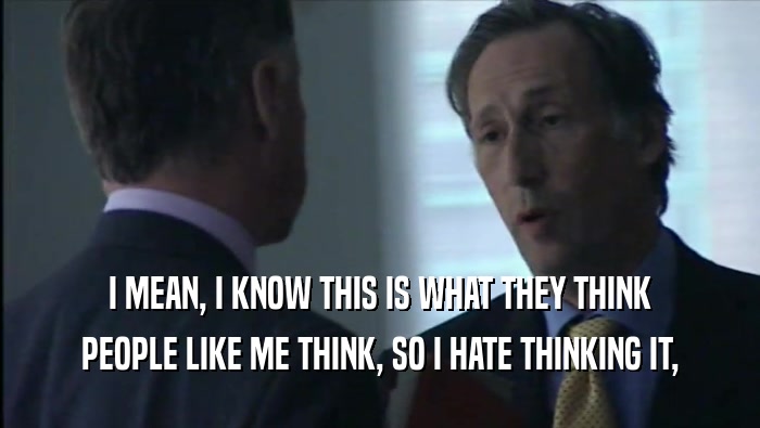 I MEAN, I KNOW THIS IS WHAT THEY THINK PEOPLE LIKE ME THINK, SO I HATE THINKING IT, 