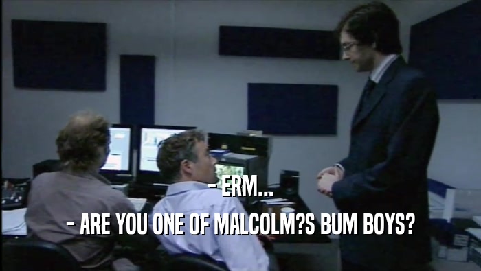 - ERM... - ARE YOU ONE OF MALCOLM?S BUM BOYS? 