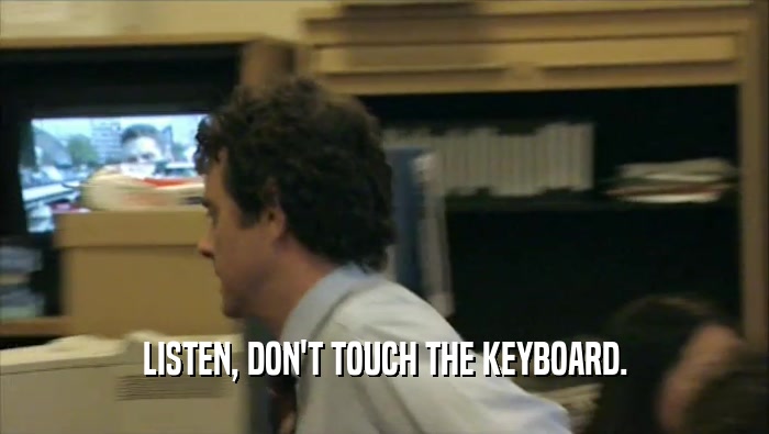 LISTEN, DON'T TOUCH THE KEYBOARD.  