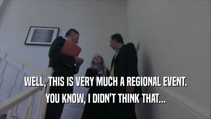 WELL, THIS IS VERY MUCH A REGIONAL EVENT. YOU KNOW, I DIDN'T THINK THAT... 