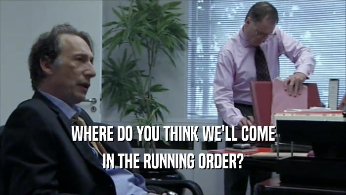 WHERE DO YOU THINK WE'LL COME IN THE RUNNING ORDER? 