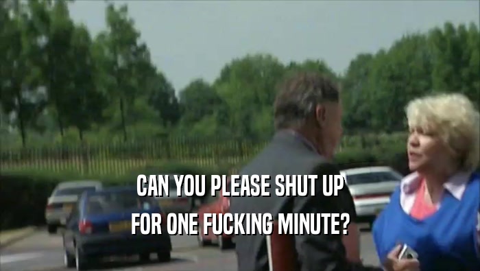 CAN YOU PLEASE SHUT UP
 FOR ONE FUCKING MINUTE?
 