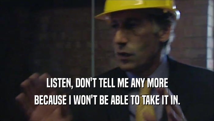 LISTEN, DON'T TELL ME ANY MORE BECAUSE I WON'T BE ABLE TO TAKE IT IN. 