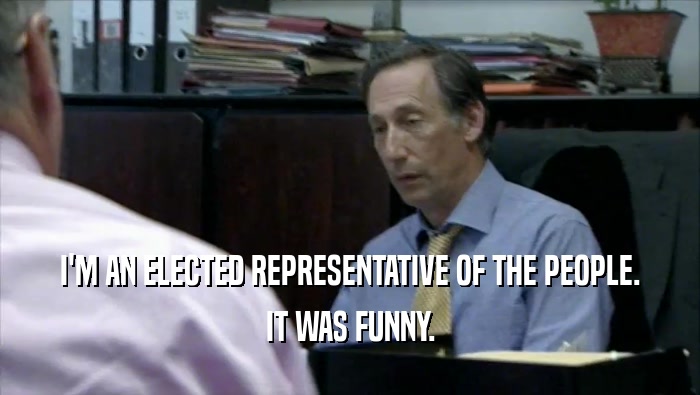 I'M AN ELECTED REPRESENTATIVE OF THE PEOPLE. IT WAS FUNNY. 