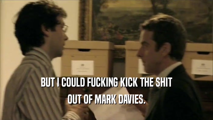 BUT I COULD FUCKING KICK THE SHIT OUT OF MARK DAVIES. 