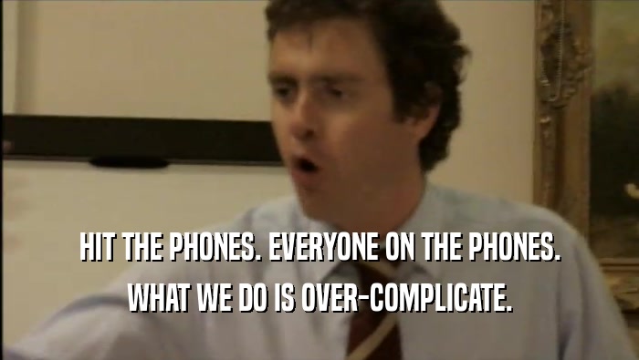 HIT THE PHONES. EVERYONE ON THE PHONES. WHAT WE DO IS OVER-COMPLICATE. 