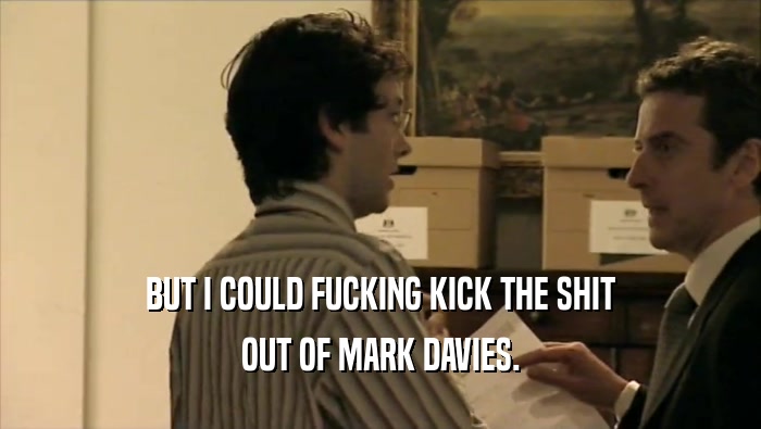 BUT I COULD FUCKING KICK THE SHIT
 OUT OF MARK DAVIES.
 