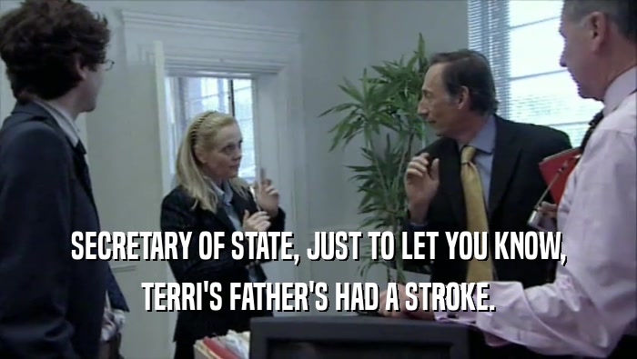 SECRETARY OF STATE, JUST TO LET YOU KNOW,
 TERRI'S FATHER'S HAD A STROKE.
 