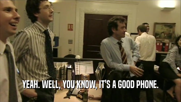 YEAH. WELL, YOU KNOW, IT'S A GOOD PHONE.  