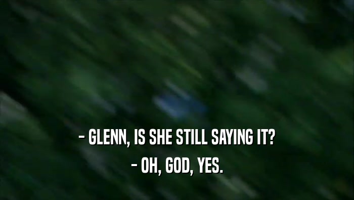 - GLENN, IS SHE STILL SAYING IT? - OH, GOD, YES. 