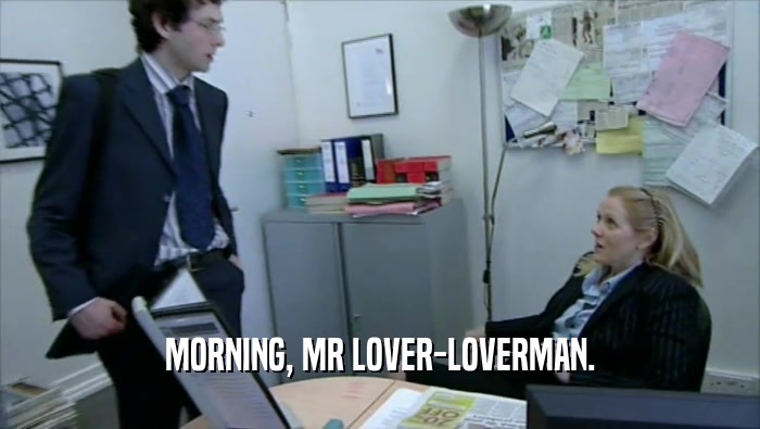 MORNING, MR LOVER-LOVERMAN.  