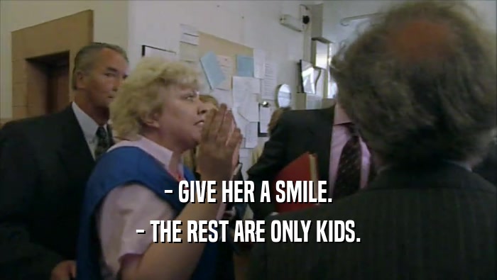 - GIVE HER A SMILE.
 - THE REST ARE ONLY KIDS.
 