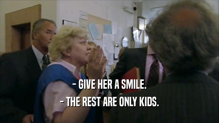 - GIVE HER A SMILE. - THE REST ARE ONLY KIDS. 
