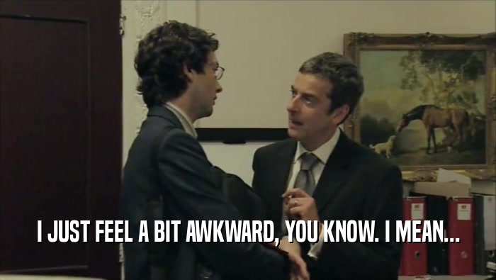 I JUST FEEL A BIT AWKWARD, YOU KNOW. I MEAN...  